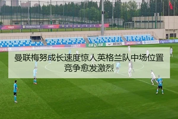 曼联梅努成长速度惊人英格兰队中场位置竞争愈发激烈