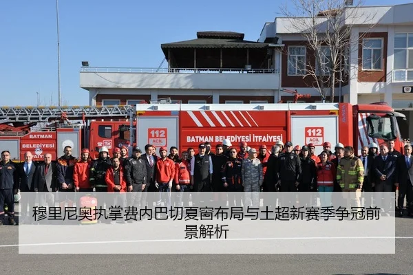 穆里尼奥执掌费内巴切夏窗布局与土超新赛季争冠前景解析