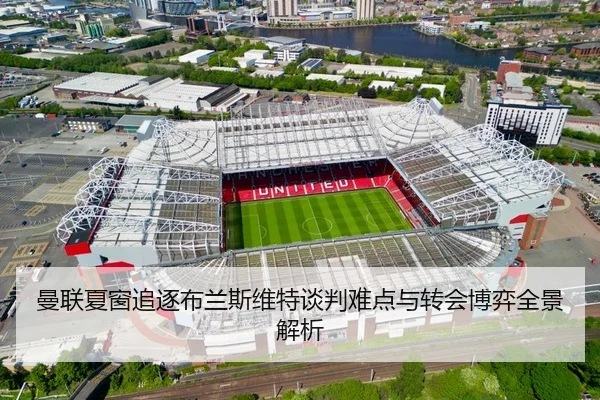 曼联夏窗追逐布兰斯维特谈判难点与转会博弈全景解析